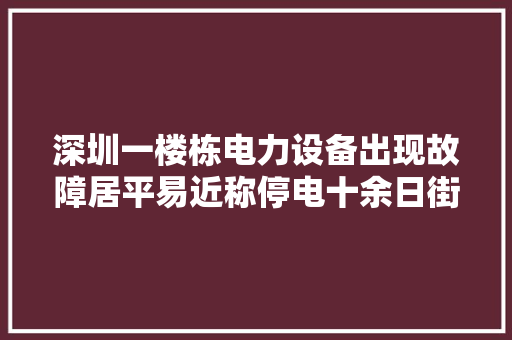深圳一楼栋电力设备出现故障居平易近称停电十余日街道办介入  第1张