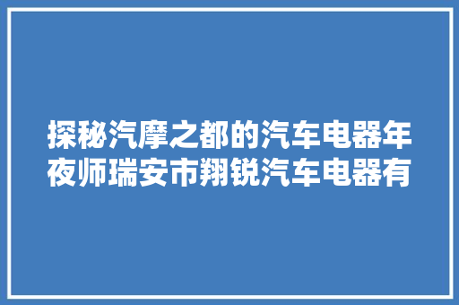 探秘汽摩之都的汽车电器年夜师瑞安市翔锐汽车电器有限公司  第1张