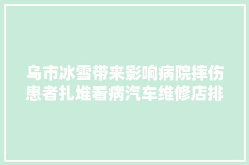 乌市冰雪带来影响病院摔伤患者扎堆看病汽车维修店排队修车  第1张