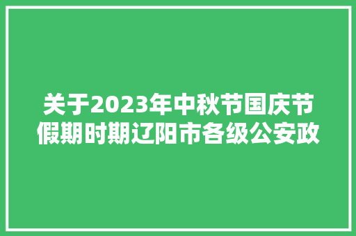 关于2023年中秋节国庆节假期时期辽阳市各级公安政务做事大年夜厅车辆治理所开展延时做事的通知书记