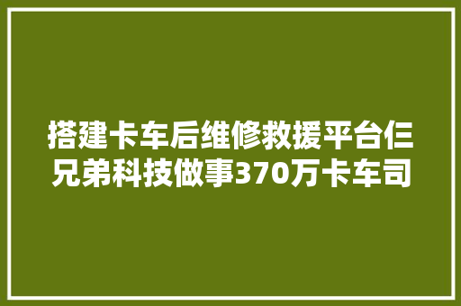 搭建卡车后维修救援平台仨兄弟科技做事370万卡车司机