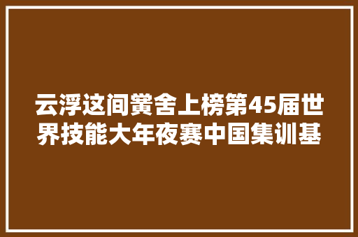 云浮这间黉舍上榜第45届世界技能大年夜赛中国集训基地名单