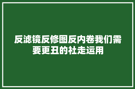 反滤镜反修图反内卷我们需要更丑的社走运用  第1张