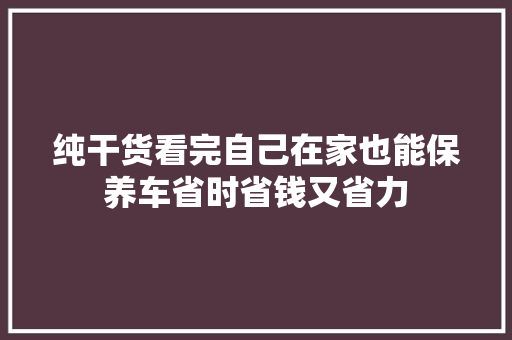 纯干货看完自己在家也能保养车省时省钱又省力