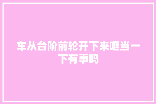 车从台阶前轮开下来哐当一下有事吗