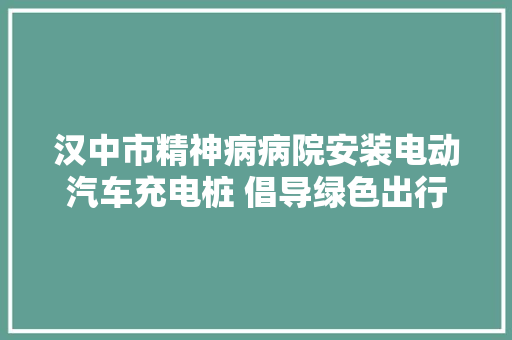 汉中市精神病病院安装电动汽车充电桩 倡导绿色出行