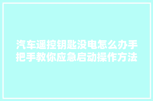 汽车遥控钥匙没电怎么办手把手教你应急启动操作方法