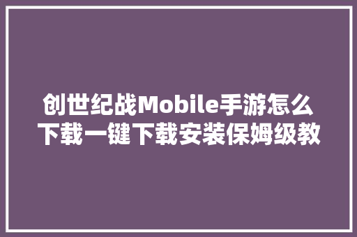 创世纪战Mobile手游怎么下载一键下载安装保姆级教程解决卡顿