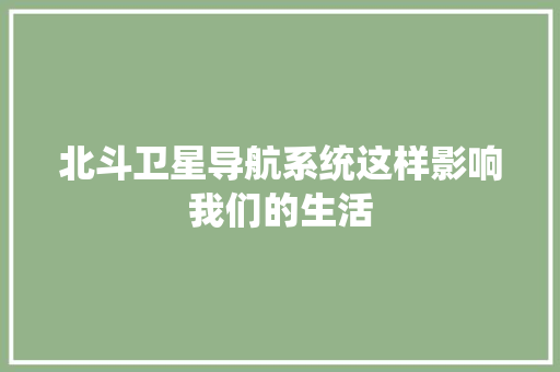 北斗卫星导航系统这样影响我们的生活