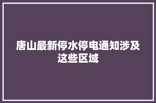 唐山最新停水停电通知涉及这些区域  第1张