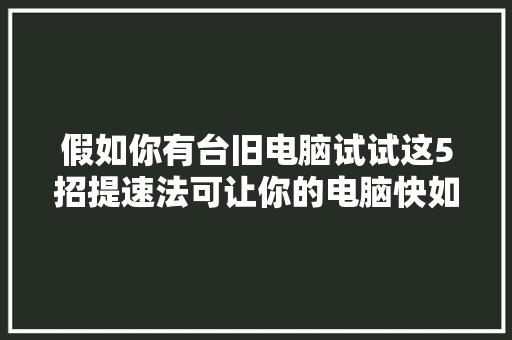 假如你有台旧电脑试试这5招提速法可让你的电脑快如闪电  第1张