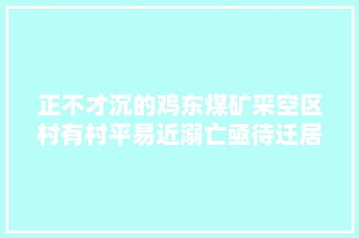 正不才沉的鸡东煤矿采空区村有村平易近溺亡亟待迁居  第1张
