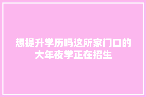 想提升学历吗这所家门口的大年夜学正在招生