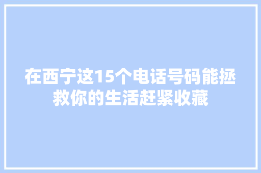在西宁这15个电话号码能拯救你的生活赶紧收藏