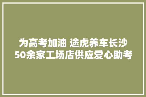 为高考加油 途虎养车长沙50余家工场店供应爱心助考做事