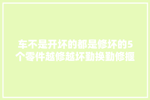 车不是开坏的都是修坏的5个零件越修越坏勤换勤修揠苗助长