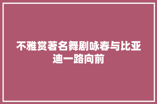 不雅赏著名舞剧咏春与比亚迪一路向前