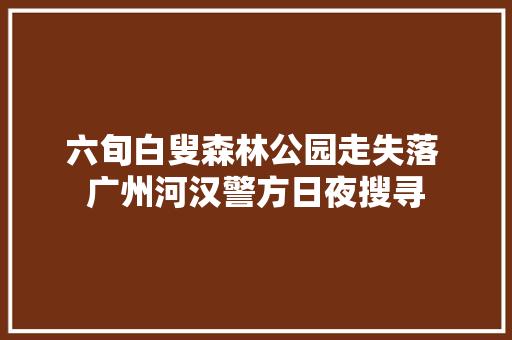 六旬白叟森林公园走失落 广州河汉警方日夜搜寻  第1张