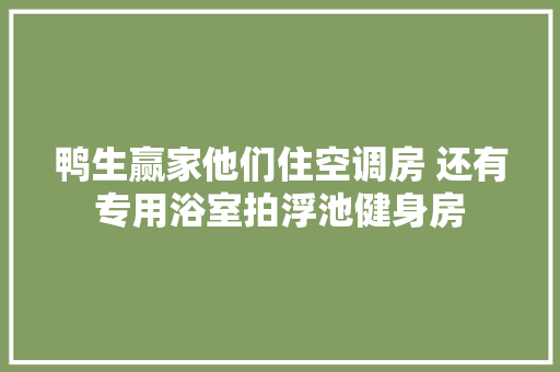 鸭生赢家他们住空调房 还有专用浴室拍浮池健身房