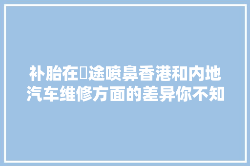 补胎在囧途喷鼻香港和内地汽车维修方面的差异你不知道的小常识 汽车知识