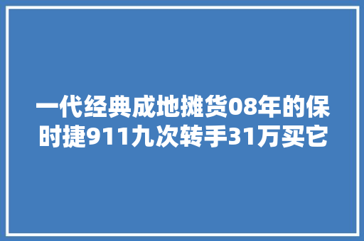 一代经典成地摊货08年的保时捷911九次转手31万买它图啥