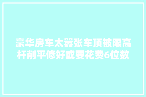 豪华房车太嚣张车顶被限高杆削平修好或要花费6位数  第1张