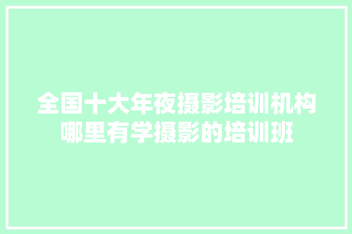 全国十大年夜摄影培训机构哪里有学摄影的培训班