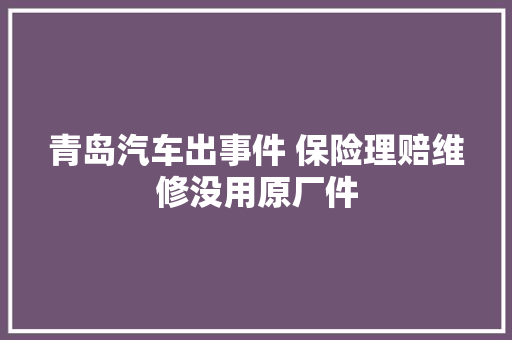 青岛汽车出事件 保险理赔维修没用原厂件  第1张