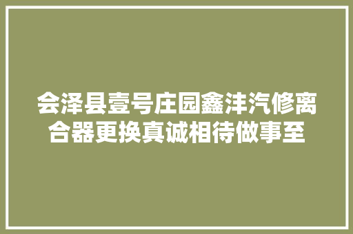 会泽县壹号庄园鑫沣汽修离合器更换真诚相待做事至