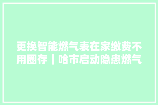 更换智能燃气表在家缴费不用圈存｜哈市启动隐患燃气管线举动办法更新改造