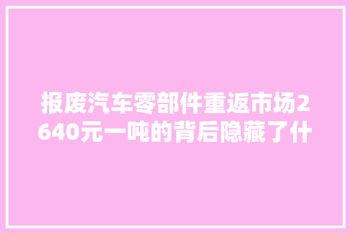 报废汽车零部件重返市场2640元一吨的背后隐藏了什么  第1张