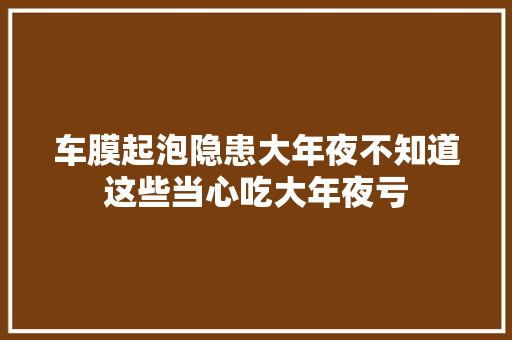 车膜起泡隐患大年夜不知道这些当心吃大年夜亏