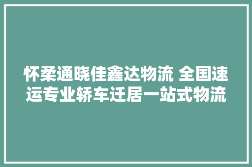 怀柔通晓佳鑫达物流 全国速运专业轿车迁居一站式物流