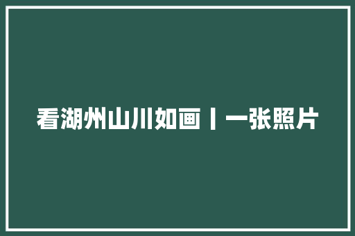 看湖州山川如画丨一张照片  第1张