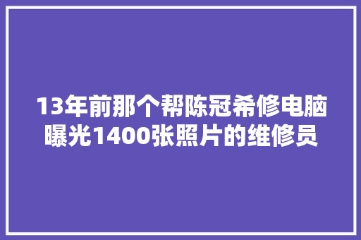 13年前那个帮陈冠希修电脑曝光1400张照片的维修员现状若何