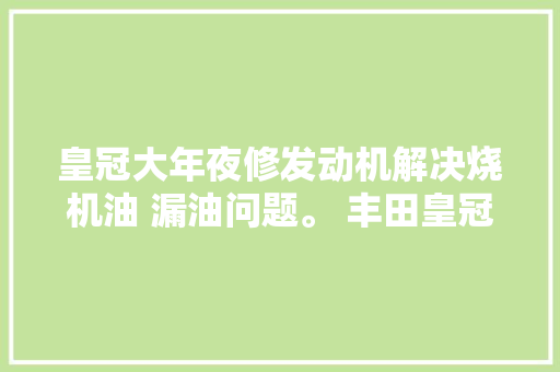 皇冠大年夜修发动机解决烧机油 漏油问题。 丰田皇冠5GR发动机整备  第1张
