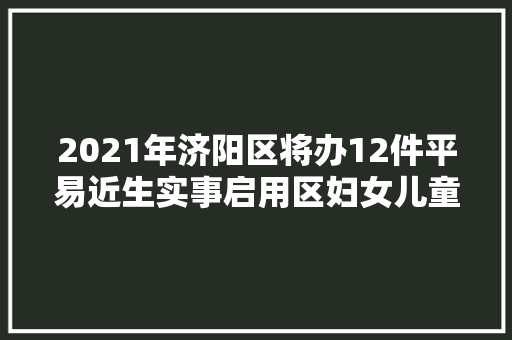2021年济阳区将办12件平易近生实事启用区妇女儿童病院