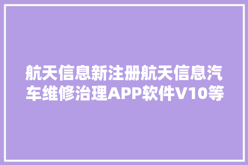 航天信息新注册航天信息汽车维修治理APP软件V10等5个项目的软件著作权  第1张