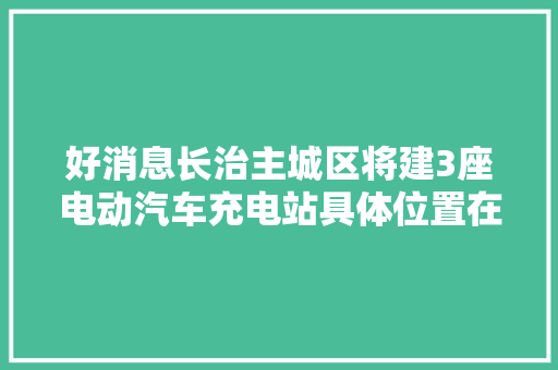 好消息长治主城区将建3座电动汽车充电站具体位置在