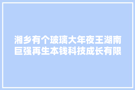 湘乡有个玻璃大年夜王湖南巨强再生本钱科技成长有限公司董事长冯朝辉返乡兴业故事
