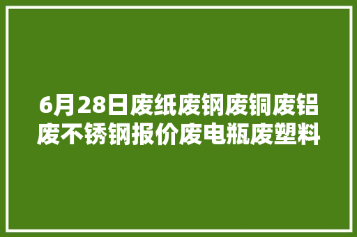 6月28日废纸废钢废铜废铝废不锈钢报价废电瓶废塑料报价参考