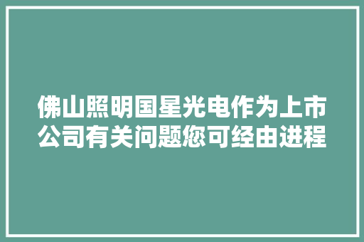 佛山照明国星光电作为上市公司有关问题您可经由进程国星光电互动易或电话热线咨询