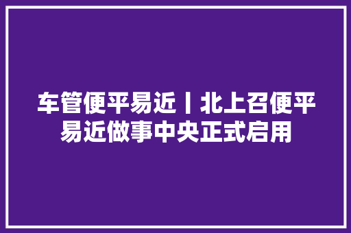 车管便平易近丨北上召便平易近做事中央正式启用
