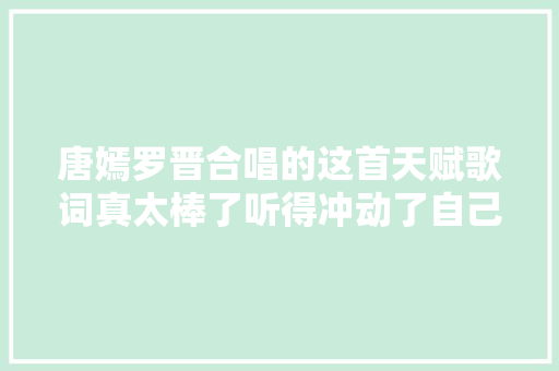 唐嫣罗晋合唱的这首天赋歌词真太棒了听得冲动了自己 休闲娱乐