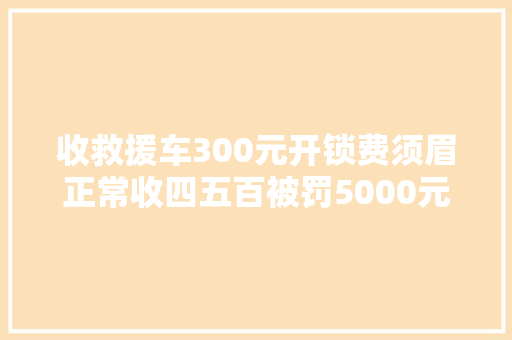 收救援车300元开锁费须眉正常收四五百被罚5000元以为不冤