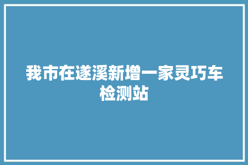 我市在遂溪新增一家灵巧车检测站
