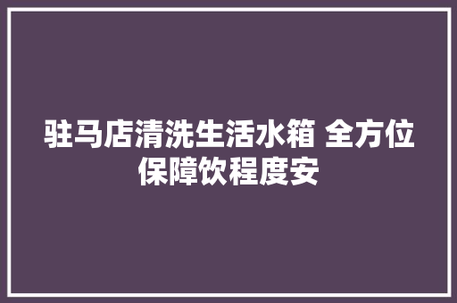 驻马店清洗生活水箱 全方位保障饮程度安