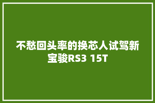 不愁回头率的换芯人试驾新宝骏RS3 15T