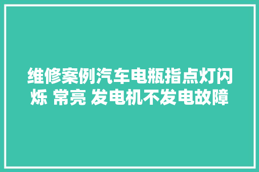 维修案例汽车电瓶指点灯闪烁 常亮 发电机不发电故障维修