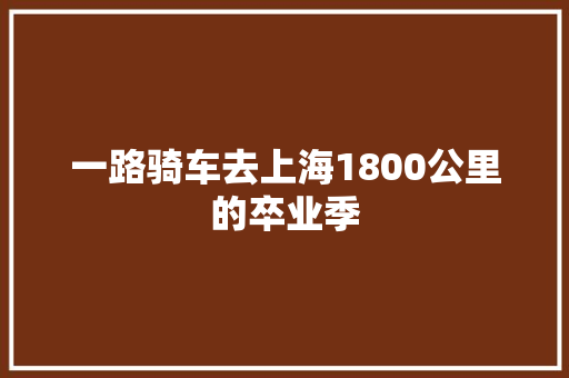 一路骑车去上海1800公里的卒业季